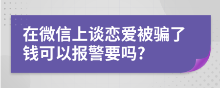 在微信上谈恋爱被骗了钱可以报警要吗?