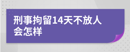 刑事拘留14天不放人会怎样