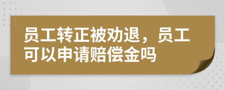 员工转正被劝退，员工可以申请赔偿金吗
