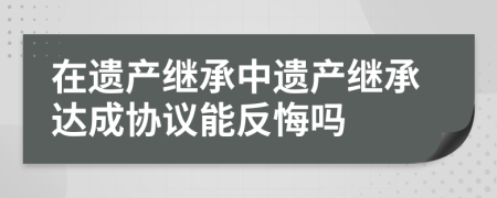 在遗产继承中遗产继承达成协议能反悔吗