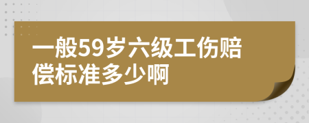 一般59岁六级工伤赔偿标准多少啊