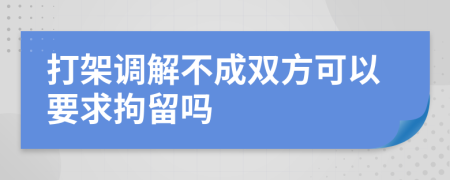 打架调解不成双方可以要求拘留吗