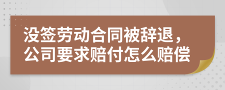 没签劳动合同被辞退，公司要求赔付怎么赔偿