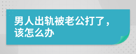 男人出轨被老公打了，该怎么办