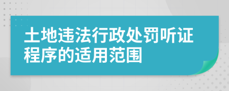 土地违法行政处罚听证程序的适用范围