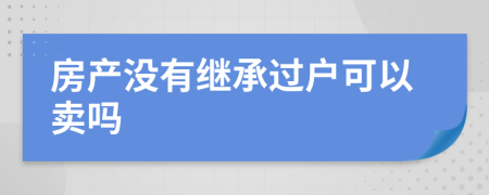 房产没有继承过户可以卖吗