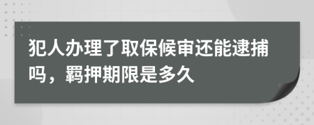 犯人办理了取保候审还能逮捕吗，羁押期限是多久