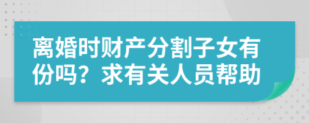 离婚时财产分割子女有份吗？求有关人员帮助