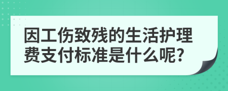 因工伤致残的生活护理费支付标准是什么呢?