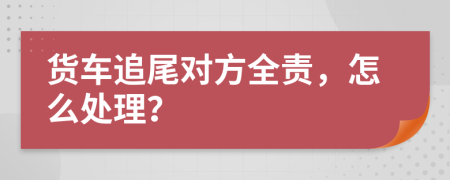 货车追尾对方全责，怎么处理？