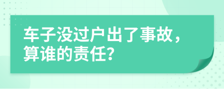 车子没过户出了事故，算谁的责任？