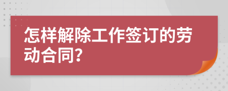 怎样解除工作签订的劳动合同？