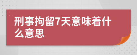 刑事拘留7天意味着什么意思