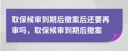 取保候审到期后撤案后还要再审吗，取保候审到期后撤案