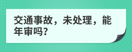 交通事故，未处理，能年审吗？