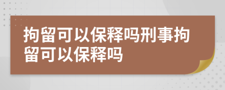 拘留可以保释吗刑事拘留可以保释吗