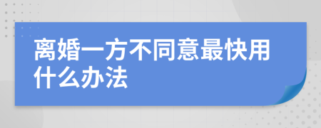 离婚一方不同意最快用什么办法