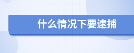 什么情况下要逮捕