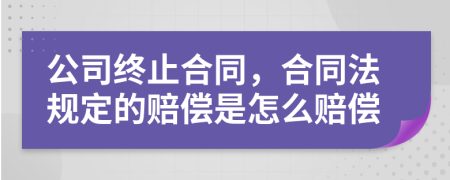 公司终止合同，合同法规定的赔偿是怎么赔偿