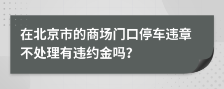 在北京市的商场门口停车违章不处理有违约金吗？