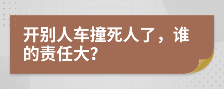 开别人车撞死人了，谁的责任大？