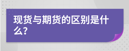 现货与期货的区别是什么？