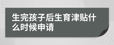 生完孩子后生育津贴什么时候申请