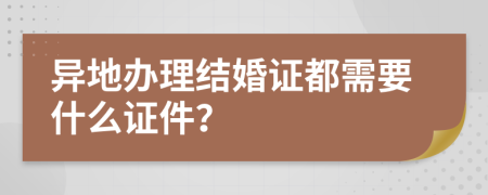 异地办理结婚证都需要什么证件？