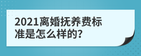 2021离婚抚养费标准是怎么样的？