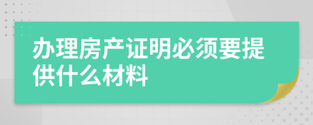 办理房产证明必须要提供什么材料