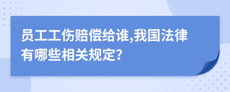 员工工伤赔偿给谁,我国法律有哪些相关规定？