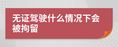 无证驾驶什么情况下会被拘留