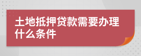 土地抵押贷款需要办理什么条件