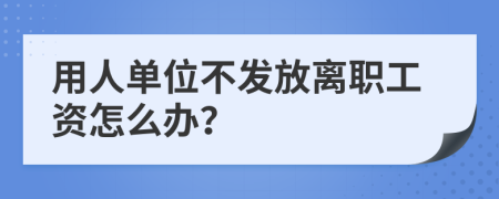 用人单位不发放离职工资怎么办？