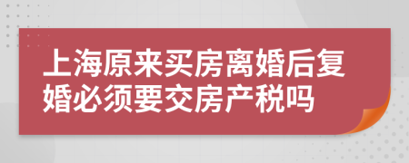 上海原来买房离婚后复婚必须要交房产税吗