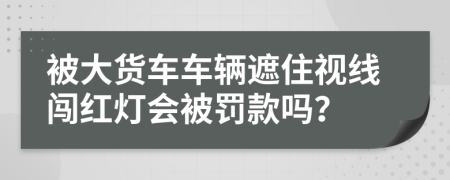 被大货车车辆遮住视线闯红灯会被罚款吗？