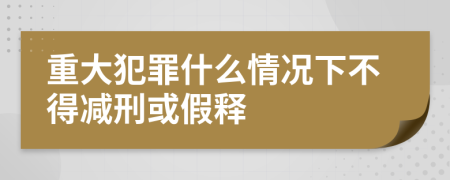 重大犯罪什么情况下不得减刑或假释