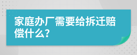 家庭办厂需要给拆迁赔偿什么？