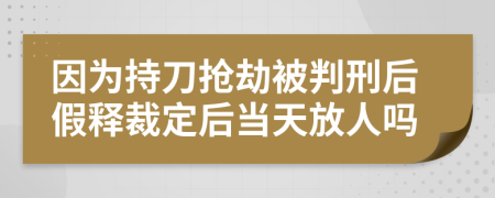 因为持刀抢劫被判刑后假释裁定后当天放人吗