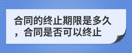 合同的终止期限是多久，合同是否可以终止