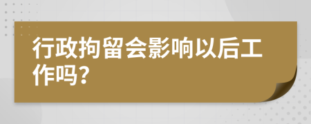 行政拘留会影响以后工作吗？