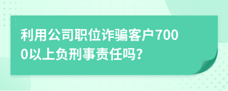 利用公司职位诈骗客户7000以上负刑事责任吗？