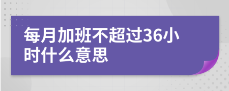 每月加班不超过36小时什么意思