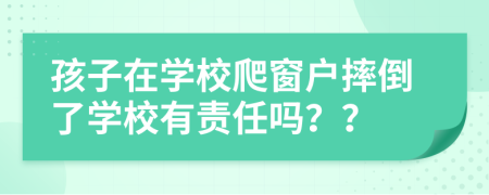 孩子在学校爬窗户摔倒了学校有责任吗？？