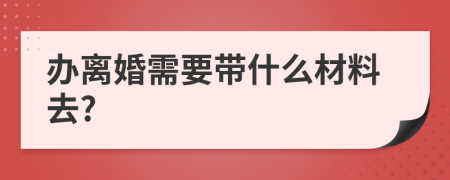 办离婚需要带什么材料去?