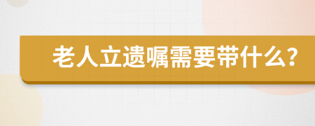 老人立遗嘱需要带什么？