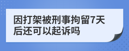 因打架被刑事拘留7天后还可以起诉吗