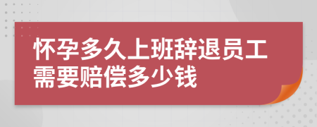 怀孕多久上班辞退员工需要赔偿多少钱