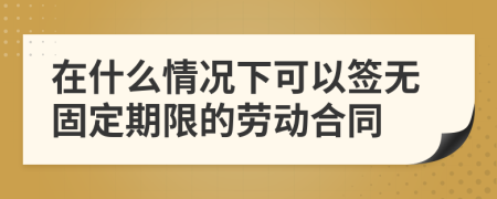 在什么情况下可以签无固定期限的劳动合同