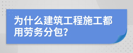 为什么建筑工程施工都用劳务分包？